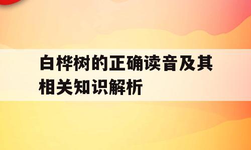 白桦树的正确读音及其相关知识解析