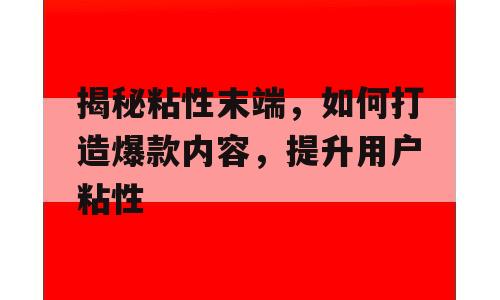 揭秘粘性末端，如何打造爆款内容，提升用户粘性