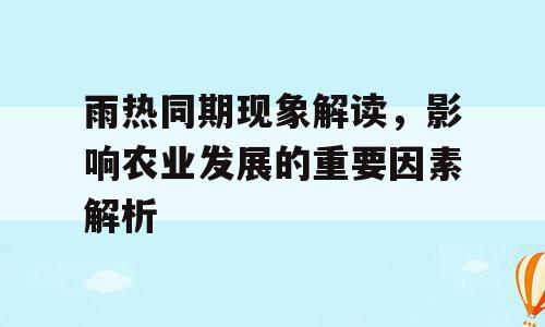 雨热同期现象解读，影响农业发展的重要因素解析