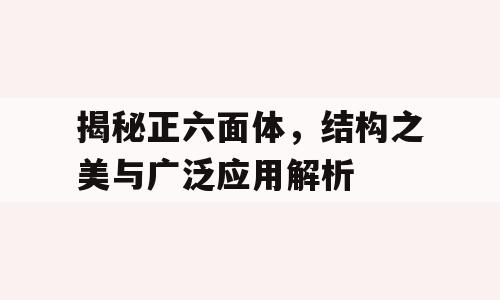 揭秘正六面体，结构之美与广泛应用解析