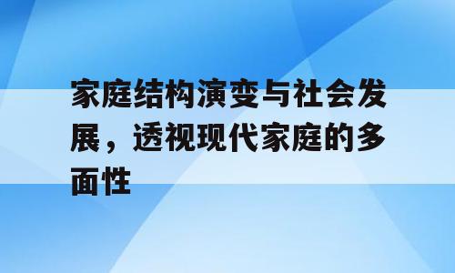 家庭结构演变与社会发展，透视现代家庭的多面性