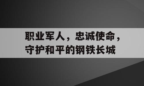 职业军人，忠诚使命，守护和平的钢铁长城