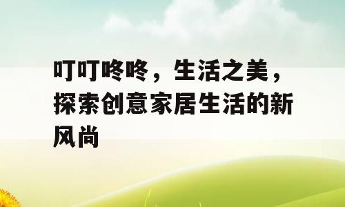 叮叮咚咚，生活之美，探索创意家居生活的新风尚