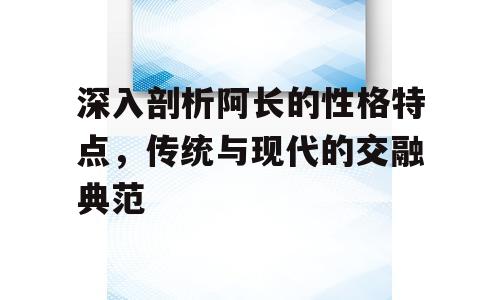 深入剖析阿长的性格特点，传统与现代的交融典范