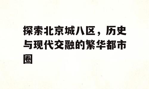 探索北京城八区，历史与现代交融的繁华都市圈