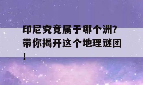 印尼究竟属于哪个洲？带你揭开这个地理谜团！