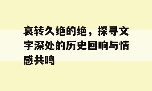 哀转久绝的绝，探寻文字深处的历史回响与情感共鸣