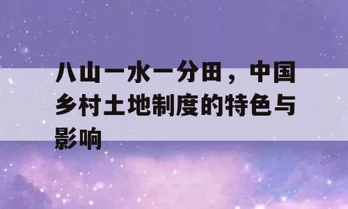 八山一水一分田，中国乡村土地制度的特色与影响