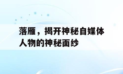 落雁，揭开神秘自媒体人物的神秘面纱