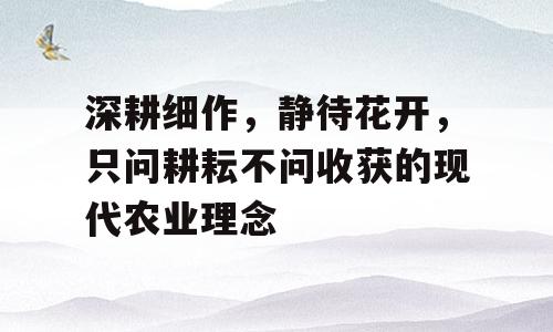 深耕细作，静待花开，只问耕耘不问收获的现代农业理念