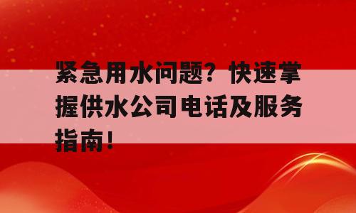 紧急用水问题？快速掌握供水公司电话及服务指南！