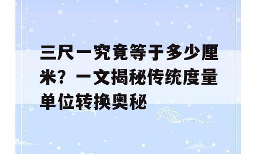 三尺一究竟等于多少厘米？一文揭秘传统度量单位转换奥秘