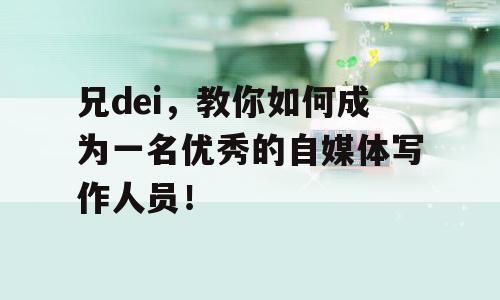 兄dei，教你如何成为一名优秀的自媒体写作人员！