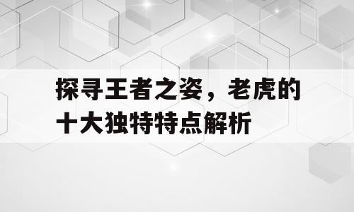 探寻王者之姿，老虎的十大独特特点解析