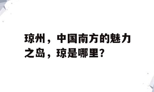 琼州，中国南方的魅力之岛，琼是哪里？