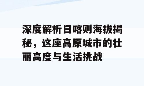 深度解析日喀则海拔揭秘，这座高原城市的壮丽高度与生活挑战