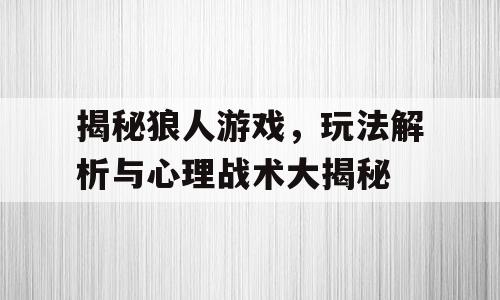 揭秘狼人游戏，玩法解析与心理战术大揭秘