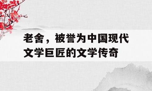 老舍，被誉为中国现代文学巨匠的文学传奇