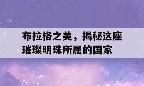 布拉格之美，揭秘这座璀璨明珠所属的国家