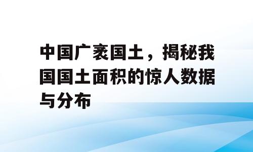 中国广袤国土，揭秘我国国土面积的惊人数据与分布