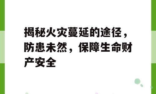 揭秘火灾蔓延的途径，防患未然，保障生命财产安全