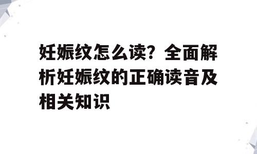 妊娠纹怎么读？全面解析妊娠纹的正确读音及相关知识
