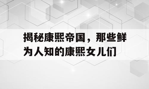揭秘康熙帝国，那些鲜为人知的康熙女儿们