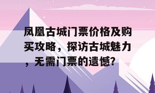 凤凰古城门票价格及购买攻略，探访古城魅力，无需门票的遗憾？