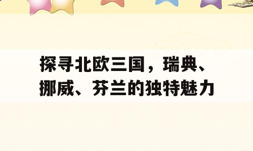 探寻北欧三国，瑞典、挪威、芬兰的独特魅力