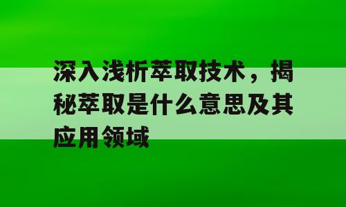 深入浅析萃取技术，揭秘萃取是什么意思及其应用领域