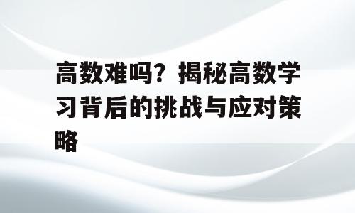 高数难吗？揭秘高数学习背后的挑战与应对策略