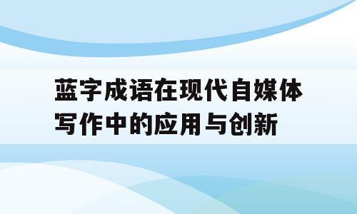 蓝字成语在现代自媒体写作中的应用与创新