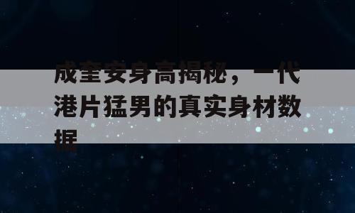 成奎安身高揭秘，一代港片猛男的真实身材数据