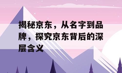 揭秘京东，从名字到品牌，探究京东背后的深层含义