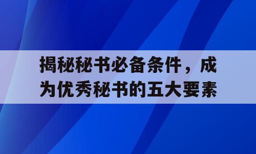 揭秘秘书必备条件，成为优秀秘书的五大要素