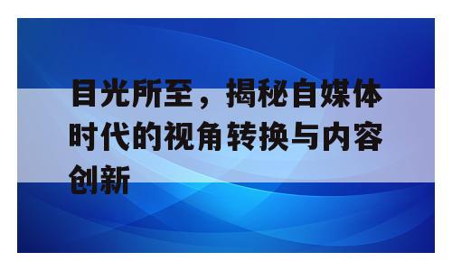 目光所至，揭秘自媒体时代的视角转换与内容创新