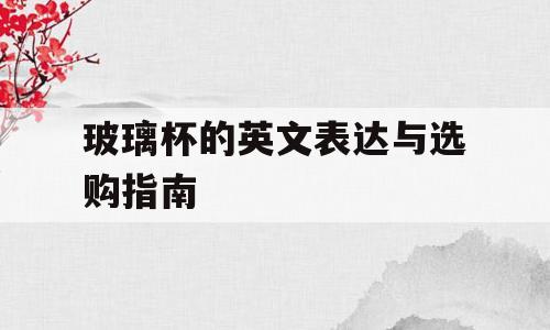玻璃杯的英文表达与选购指南