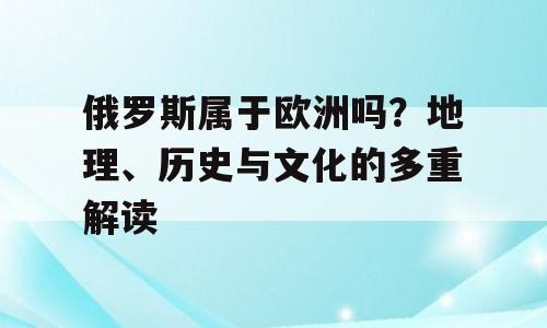 俄罗斯属于欧洲吗？地理、历史与文化的多重解读