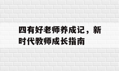 四有好老师养成记，新时代教师成长指南