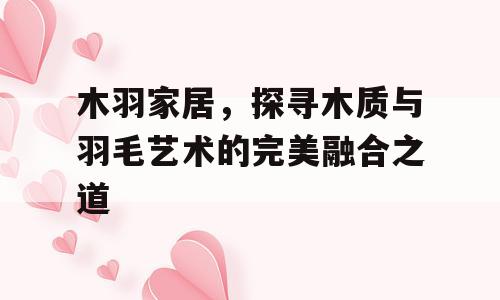 木羽家居，探寻木质与羽毛艺术的完美融合之道