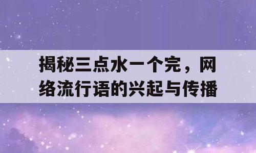 揭秘三点水一个完，网络流行语的兴起与传播