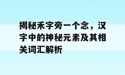 揭秘禾字旁一个念，汉字中的神秘元素及其相关词汇解析