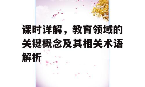课时详解，教育领域的关键概念及其相关术语解析