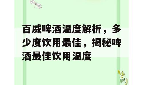 百威啤酒温度解析，多少度饮用最佳，揭秘啤酒最佳饮用温度