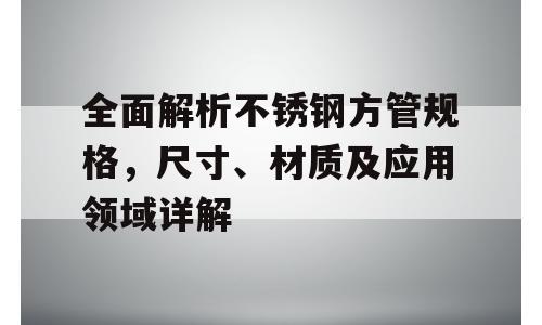全面解析不锈钢方管规格，尺寸、材质及应用领域详解