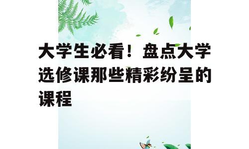 大学生必看！盘点大学选修课那些精彩纷呈的课程