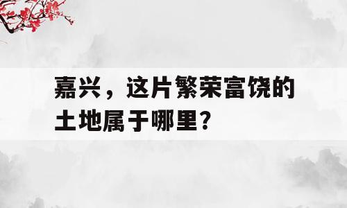 嘉兴，这片繁荣富饶的土地属于哪里？