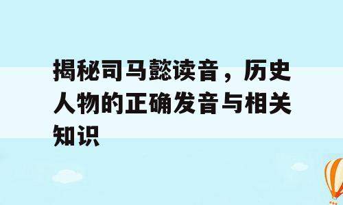 揭秘司马懿读音，历史人物的正确发音与相关知识
