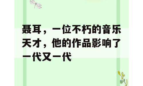 聂耳，一位不朽的音乐天才，他的作品影响了一代又一代