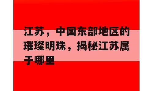 江苏，中国东部地区的璀璨明珠，揭秘江苏属于哪里